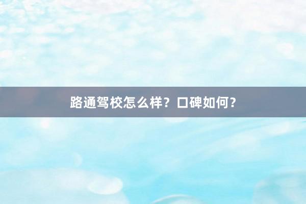 路通驾校怎么样？口碑如何？