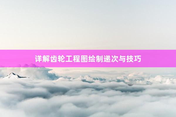 详解齿轮工程图绘制递次与技巧