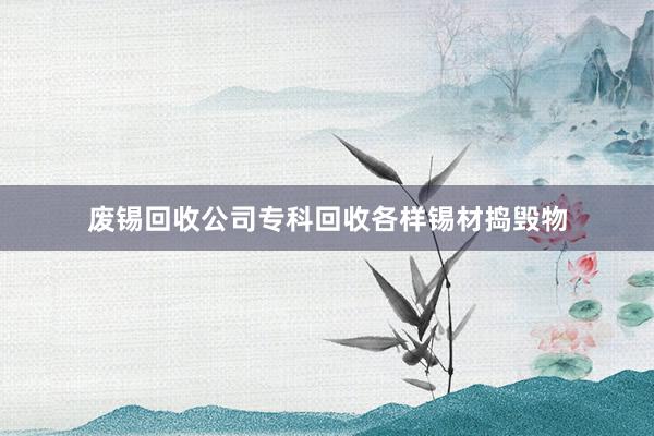 废锡回收公司专科回收各样锡材捣毁物